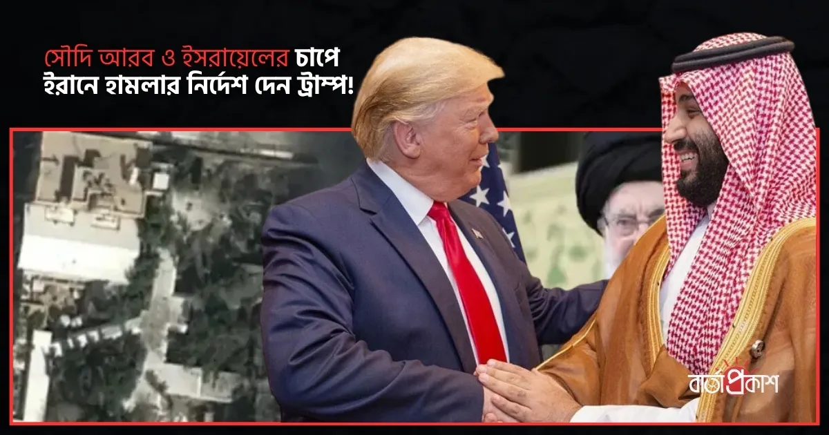 সৌদি আরব ও ইসরায়েলের চাপে ইরানে হামলার নির্দেশ দেন ট্রাম্প!