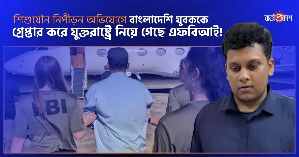 শিশু যৌন নিপীড়ন অভিযোগে বাংলাদেশি যুবককে গ্রেপ্তার করে যুক্তরাষ্ট্রে নিয়ে গেছে এফবিআই!