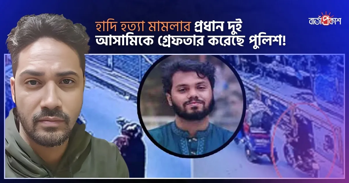 হাদি হত্যা মামলার প্রধান দুই আসামিকে গ্রেফতার করেছে পুলিশ!