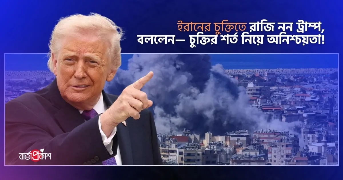 ইরানের চুক্তিতে রাজি নন ট্রাম্প,  বললেন— চুক্তির শর্ত নিয়ে অনিশ্চয়তা!