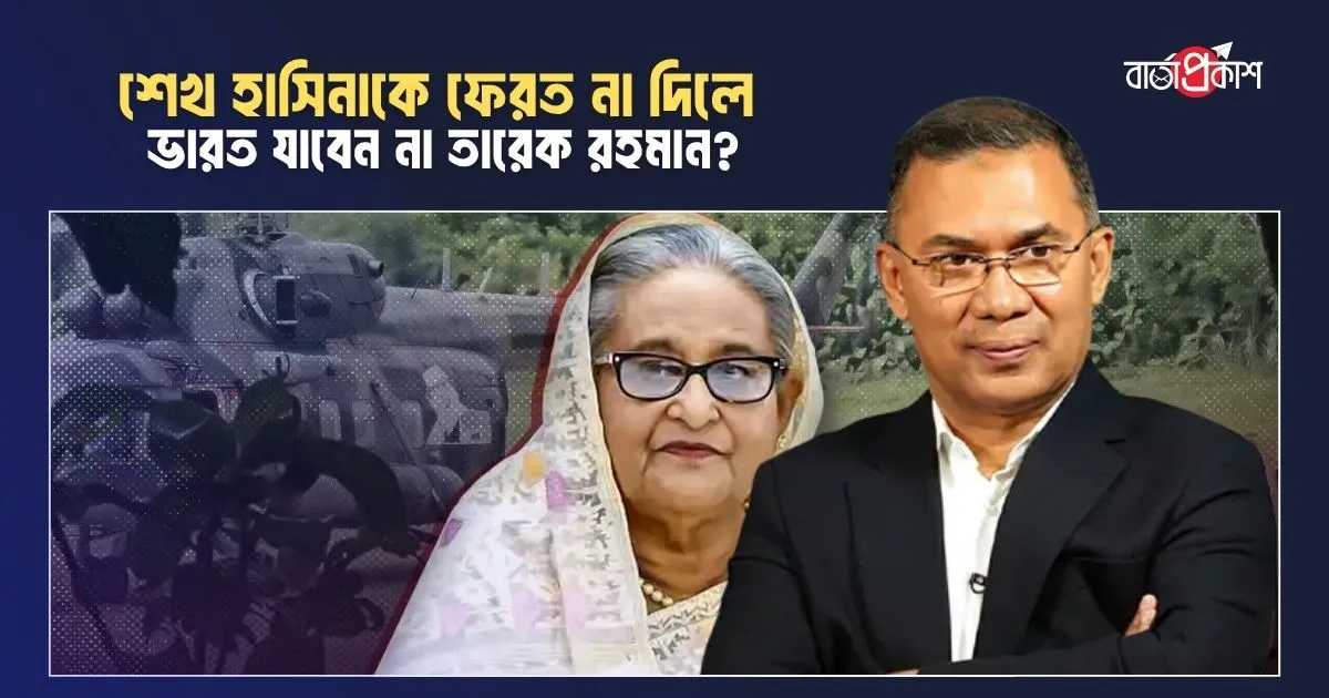 শেখ হাসিনাকে ফেরত না দিলে ভারত যাবেন না তারেক রহমান